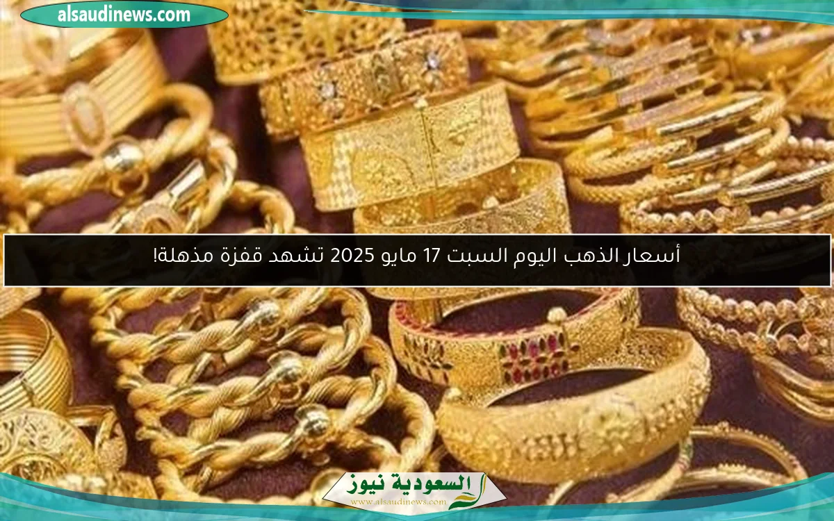 أسعار الذهب اليوم السبت 17 مايو 2025 تشهد قفزة مذهلة!
