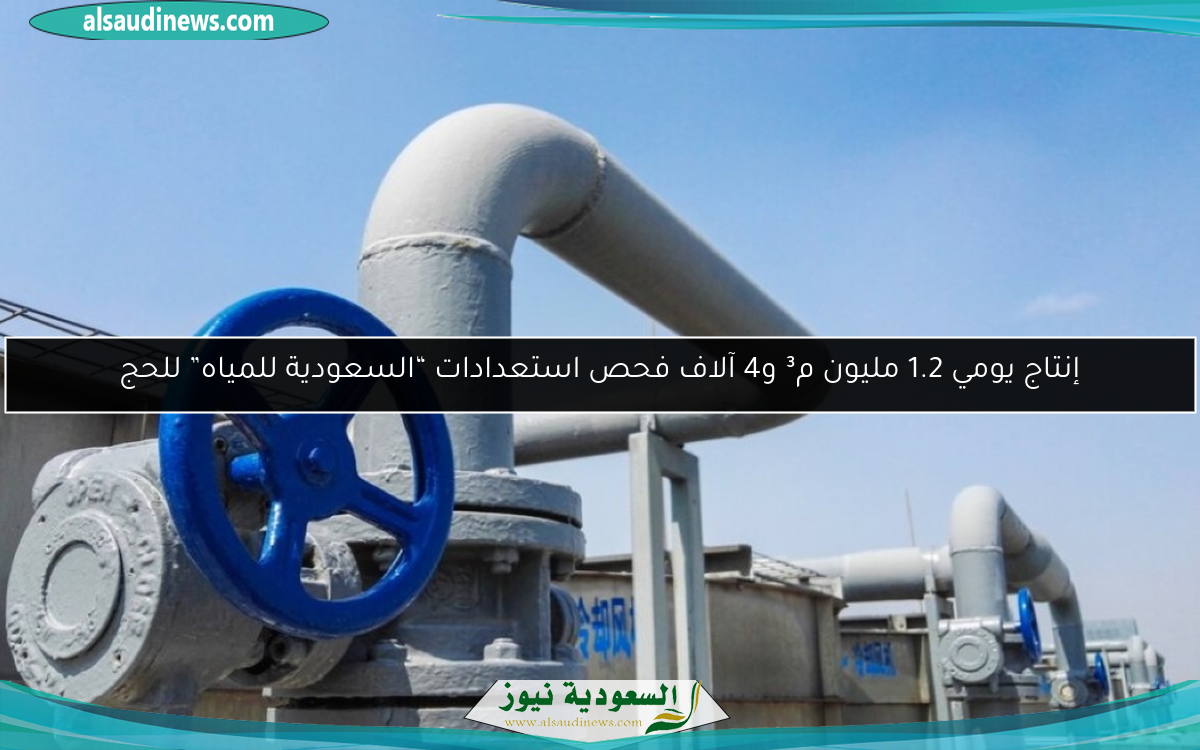 إنتاج يومي 1.2 مليون م³ و4 آلاف فحص استعدادات “السعودية للمياه” للحج