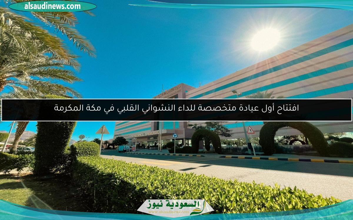 افتتاح أول عيادة متخصصة للداء النشواني القلبي في مكة المكرمة