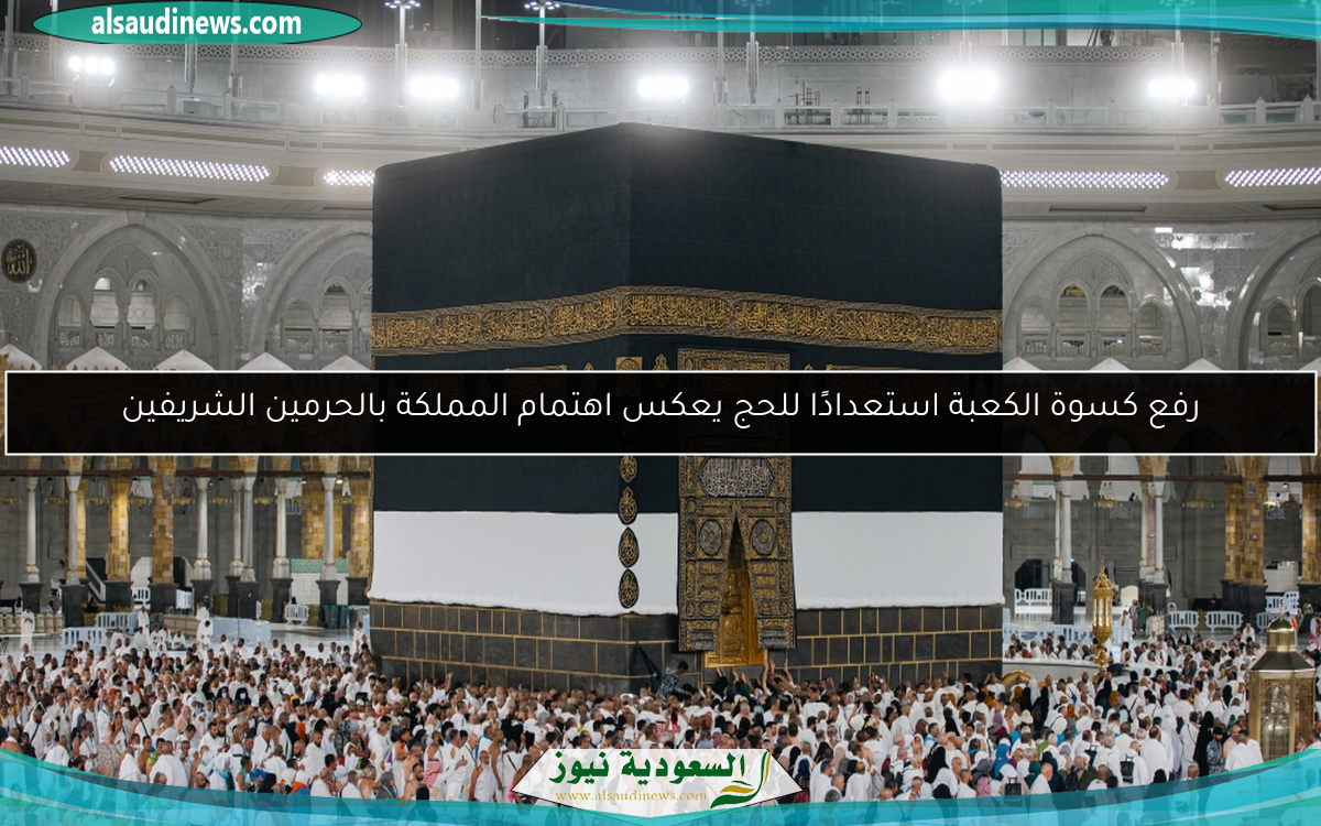 رفع كسوة الكعبة استعدادًا للحج يعكس اهتمام المملكة بالحرمين الشريفين