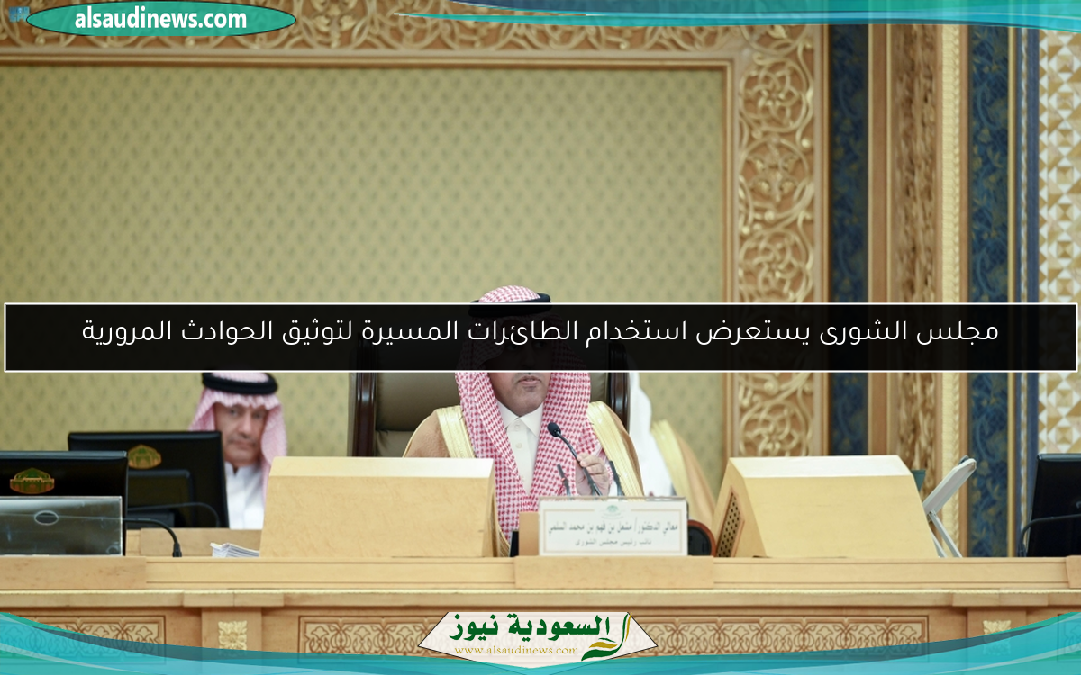 مجلس الشورى يستعرض استخدام الطائرات المسيرة لتوثيق الحوادث المرورية