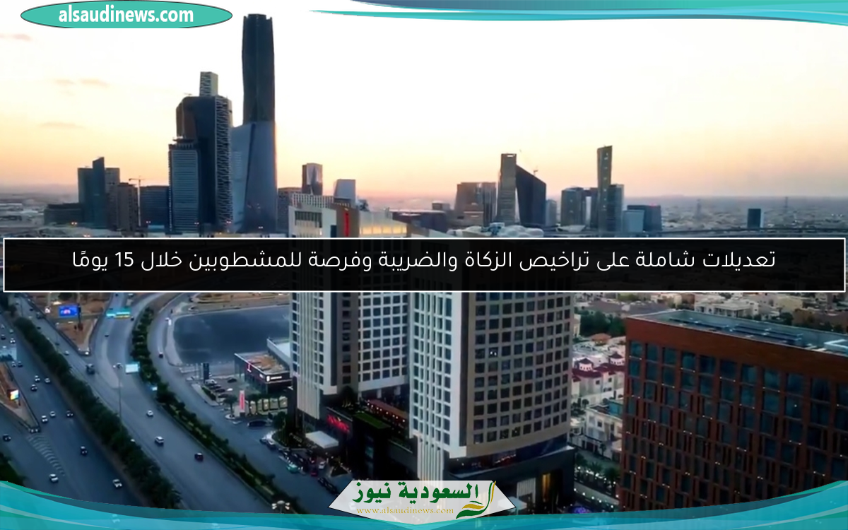 تعديلات شاملة على تراخيص الزكاة والضريبة وفرصة للمشطوبين خلال 15 يومًا