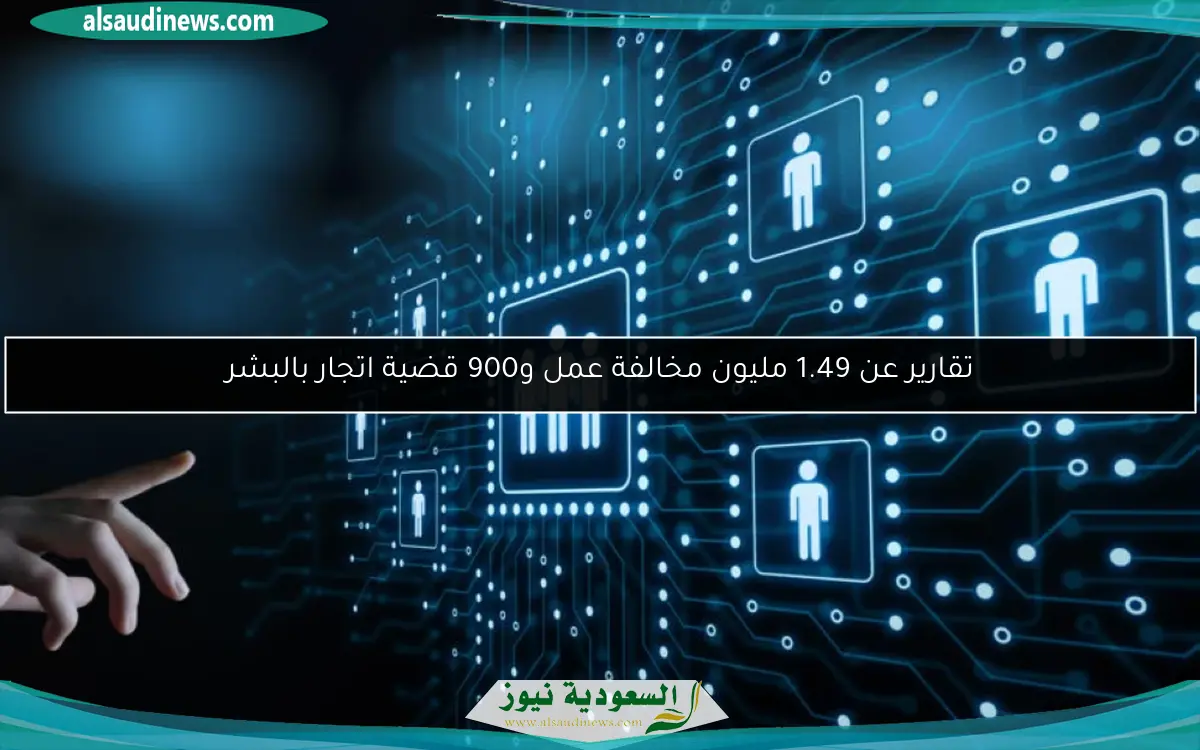 تقارير عن 1.49 مليون مخالفة عمل و900 قضية اتجار بالبشر