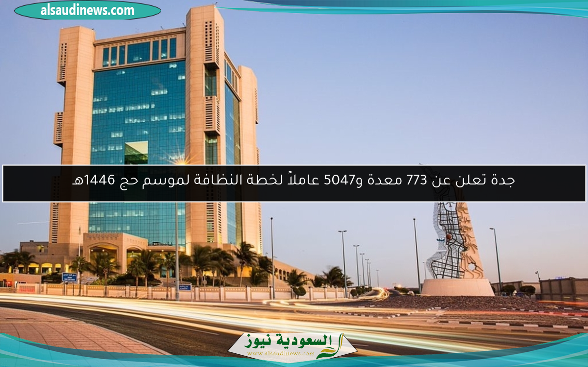 جدة تعلن عن 773 معدة و5047 عاملاً لخطة النظافة لموسم حج 1446هـ