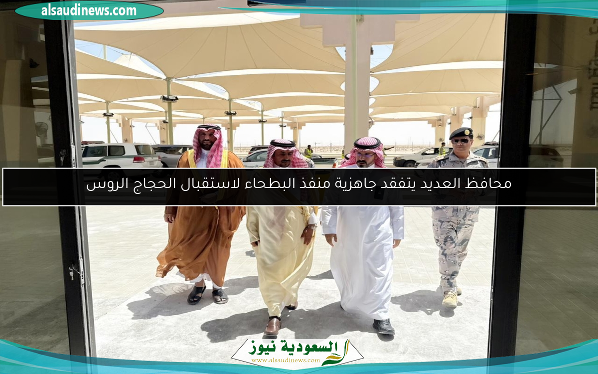 محافظ العديد يتفقد جاهزية منفذ البطحاء لاستقبال الحجاج الروس