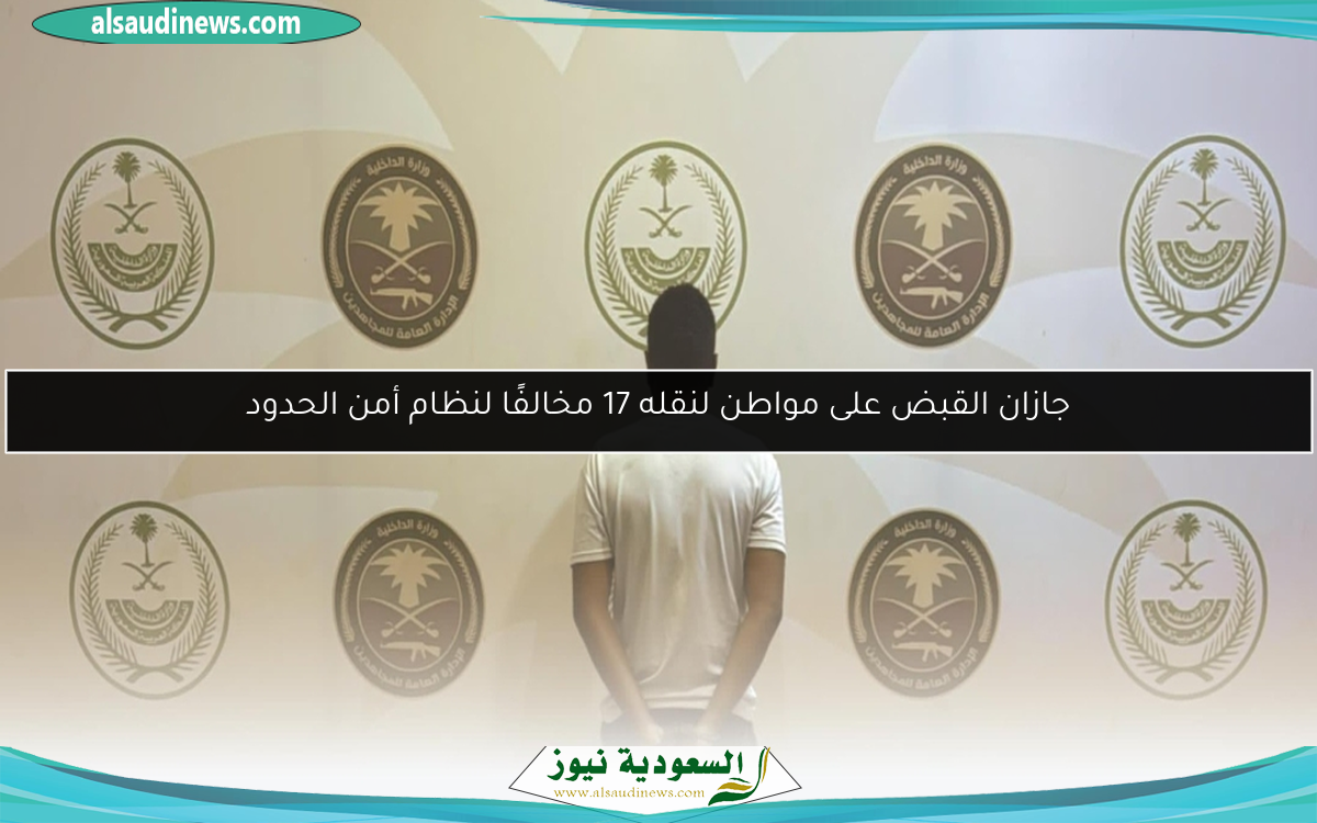 جازان القبض على مواطن لنقله 17 مخالفًا لنظام أمن الحدود