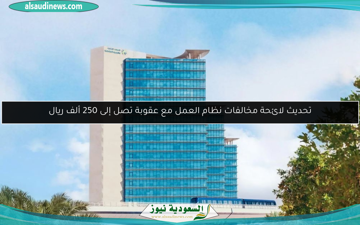تحديث لائحة مخالفات نظام العمل مع عقوبة تصل إلى 250 ألف ريال