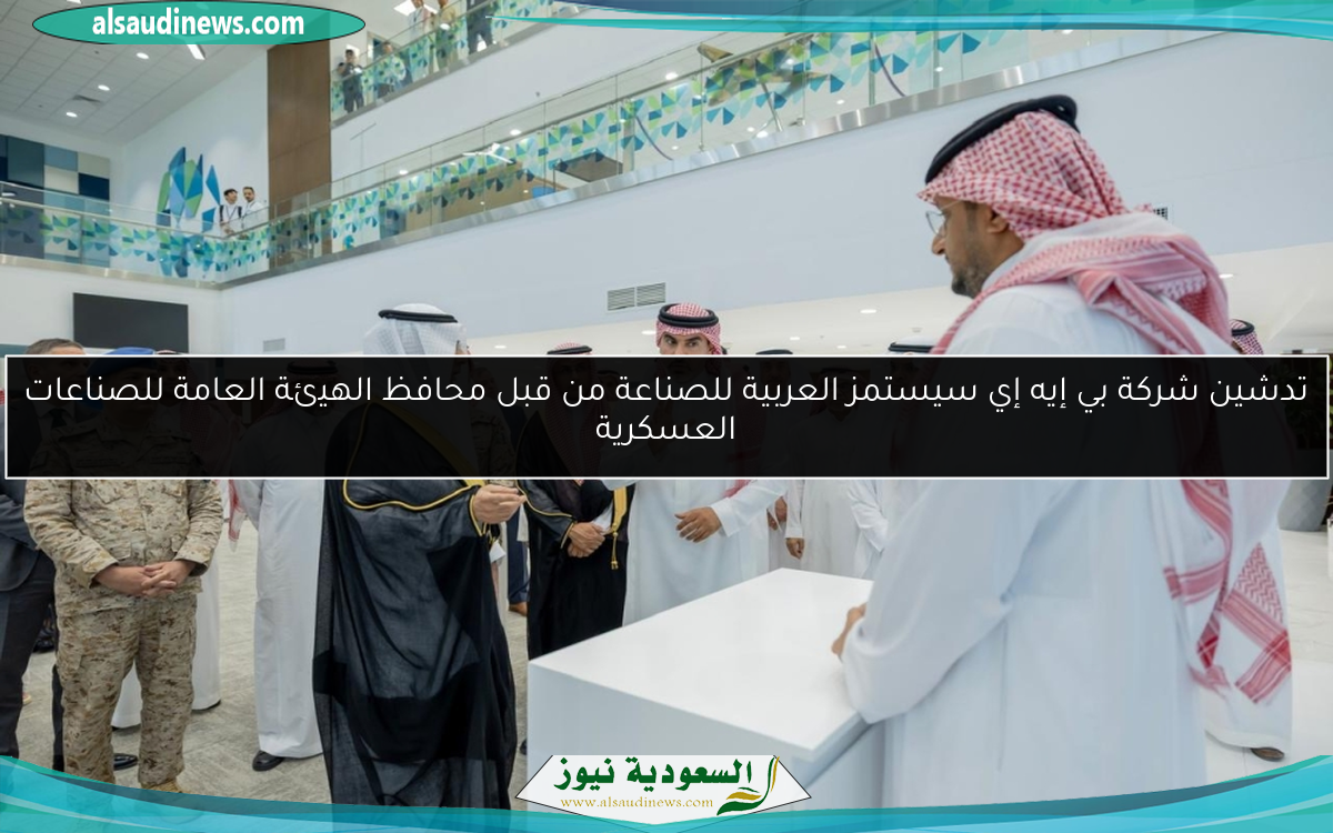 تدشين شركة بي إيه إي سيستمز العربية للصناعة من قبل محافظ الهيئة العامة للصناعات العسكرية