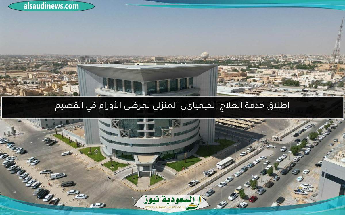 إطلاق خدمة العلاج الكيميائي المنزلي لمرضى الأورام في القصيم