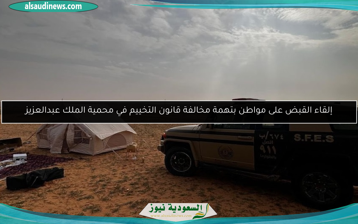 إلقاء القبض على مواطن بتهمة مخالفة قانون التخييم في محمية الملك عبدالعزيز