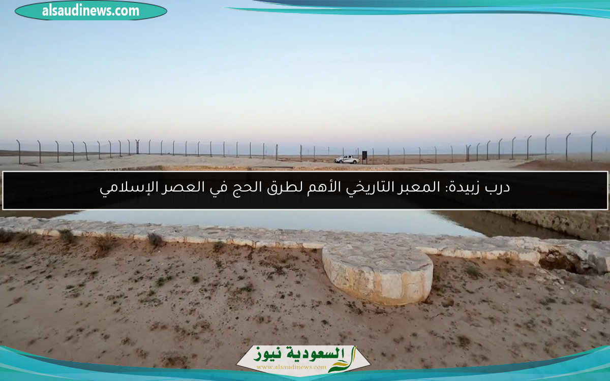درب زبيدة: المعبر التاريخي الأهم لطرق الحج في العصر الإسلامي
