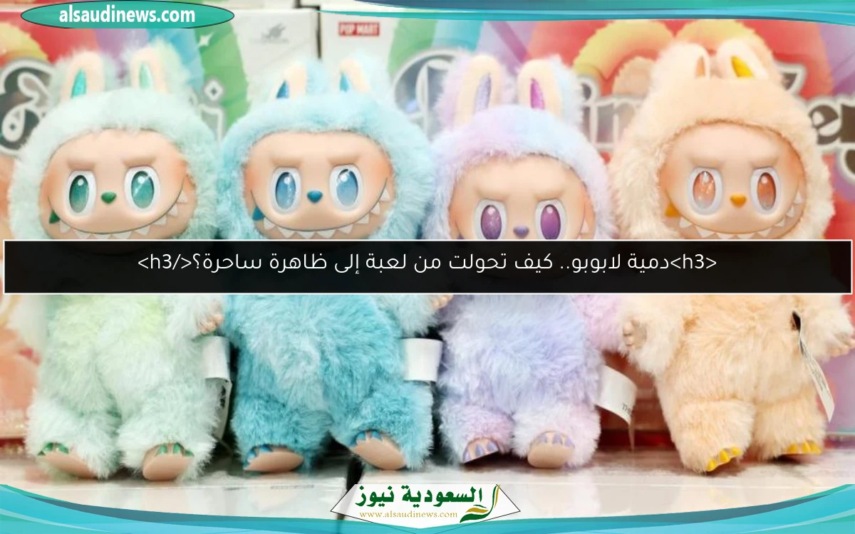 <h3>دمية لابوبو.. كيف تحولت من لعبة إلى ظاهرة ساحرة؟</h3>