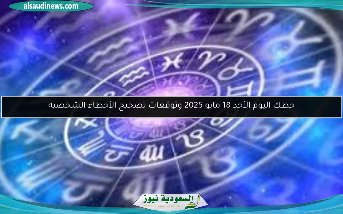 حظك اليوم الأحد 18 مايو 2025 وتوقعات تصحيح الأخطاء الشخصية