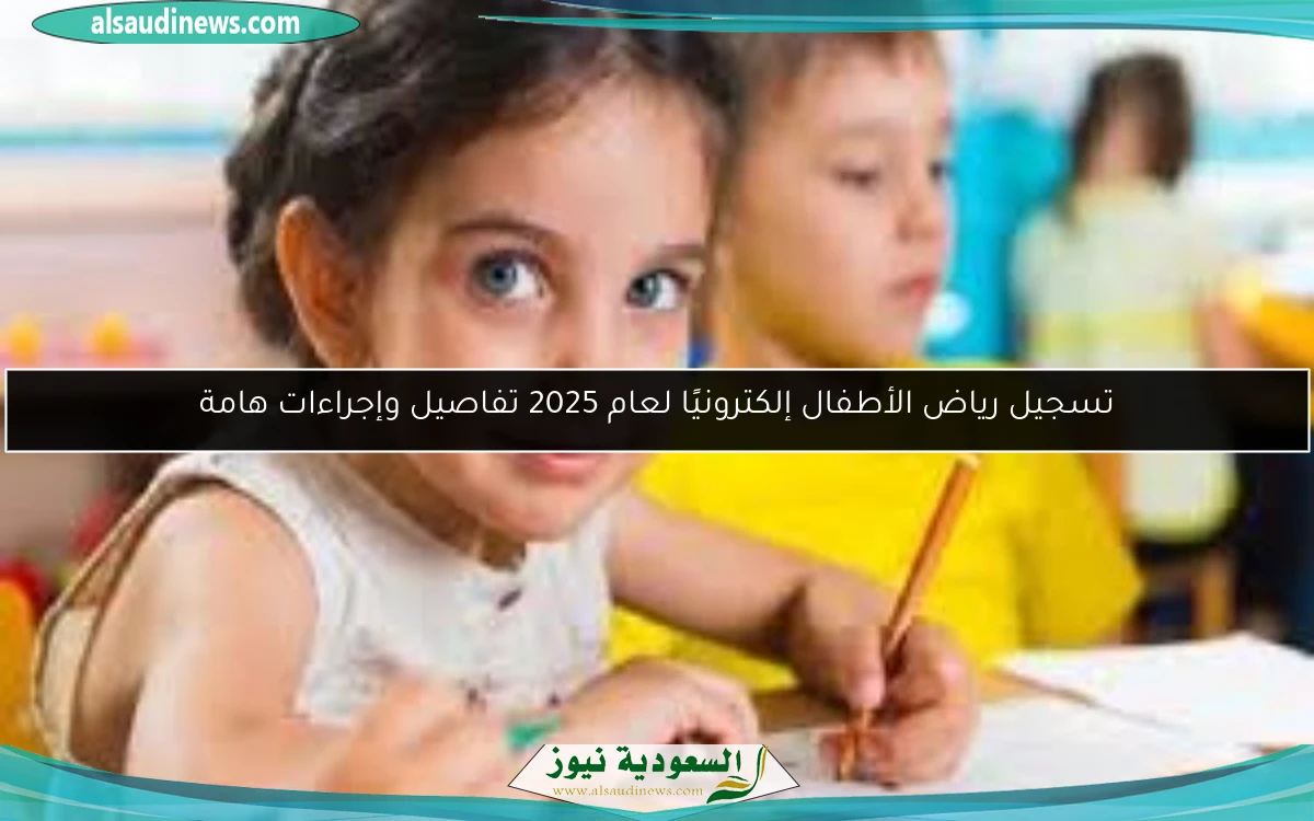 تسجيل رياض الأطفال إلكترونيًا لعام 2025 تفاصيل وإجراءات هامة