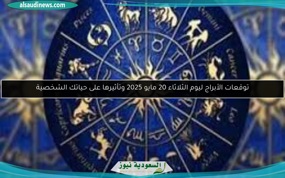 توقعات الأبراج ليوم الثلاثاء 20 مايو 2025 وتأثيرها على حياتك الشخصية