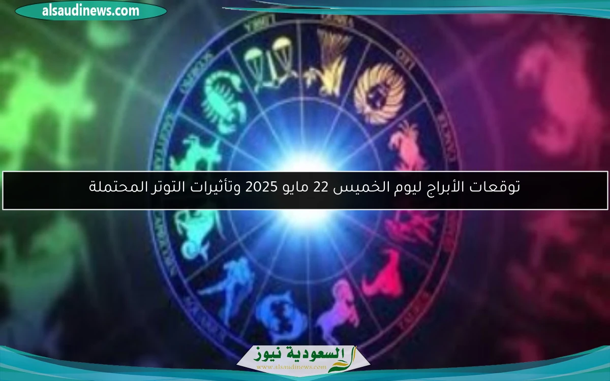 توقعات الأبراج ليوم الخميس 22 مايو 2025 وتأثيرات التوتر المحتملة