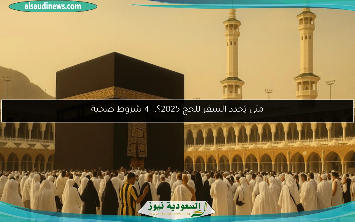 متى يُحدد السفر للحج 2025؟.. 4 شروط صحية