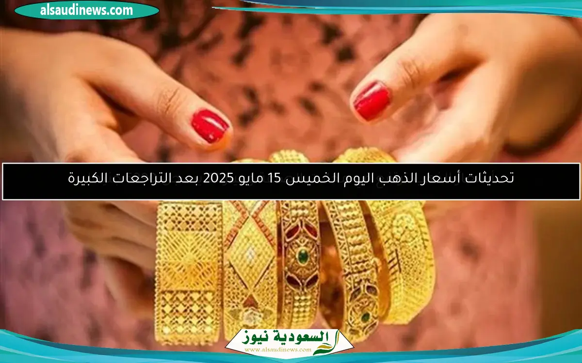 تحديثات أسعار الذهب اليوم الخميس 15 مايو 2025 بعد التراجعات الكبيرة