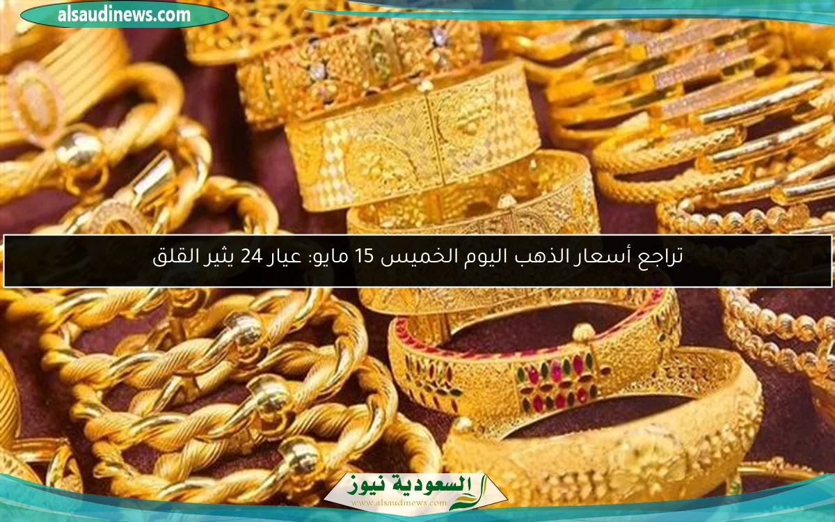 تراجع أسعار الذهب اليوم الخميس 15 مايو: عيار 24 يثير القلق