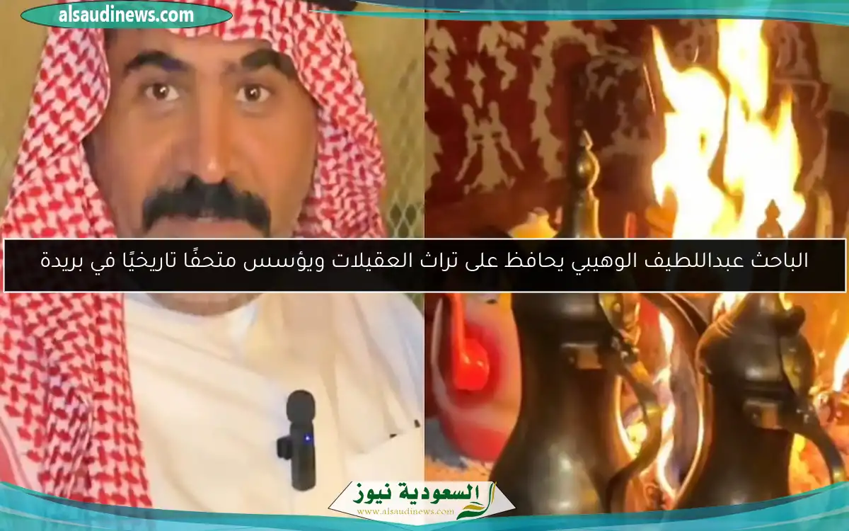 الباحث عبداللطيف الوهيبي يحافظ على تراث العقيلات ويؤسس متحفًا تاريخيًا في بريدة