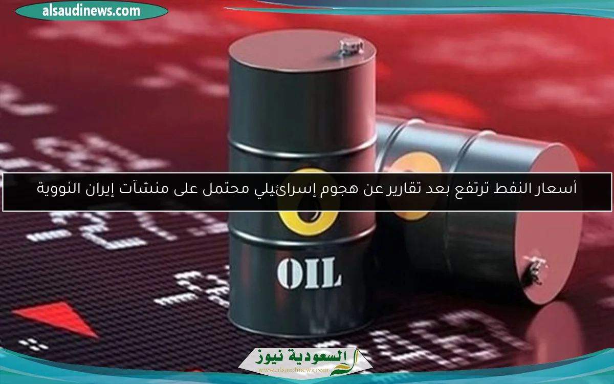 أسعار النفط ترتفع بعد تقارير عن هجوم إسرائيلي محتمل على منشآت إيران النووية