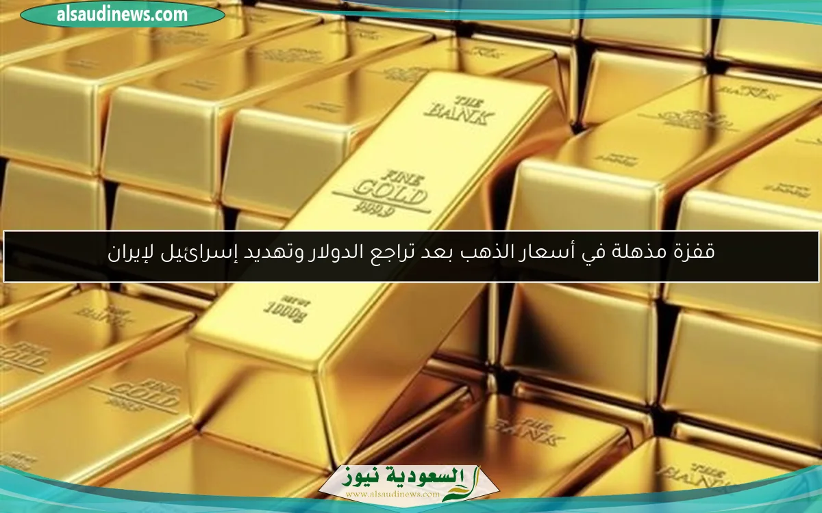 قفزة مذهلة في أسعار الذهب بعد تراجع الدولار وتهديد إسرائيل لإيران