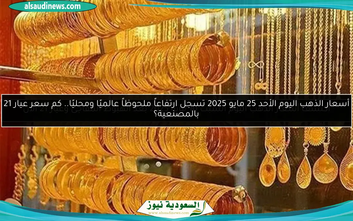 أسعار الذهب اليوم الأحد 25 مايو 2025 تسجل ارتفاعاً ملحوظاً عالميًا ومحليًا.. كم سعر عيار 21 بالمصنعية؟