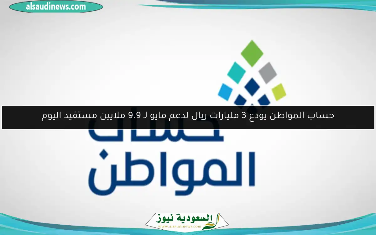 حساب المواطن يودع 3 مليارات ريال لدعم مايو لـ 9.9 ملايين مستفيد اليوم