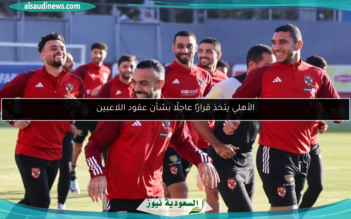 الأهلي يتخذ قرارًا عاجلًا بشأن عقود اللاعبين