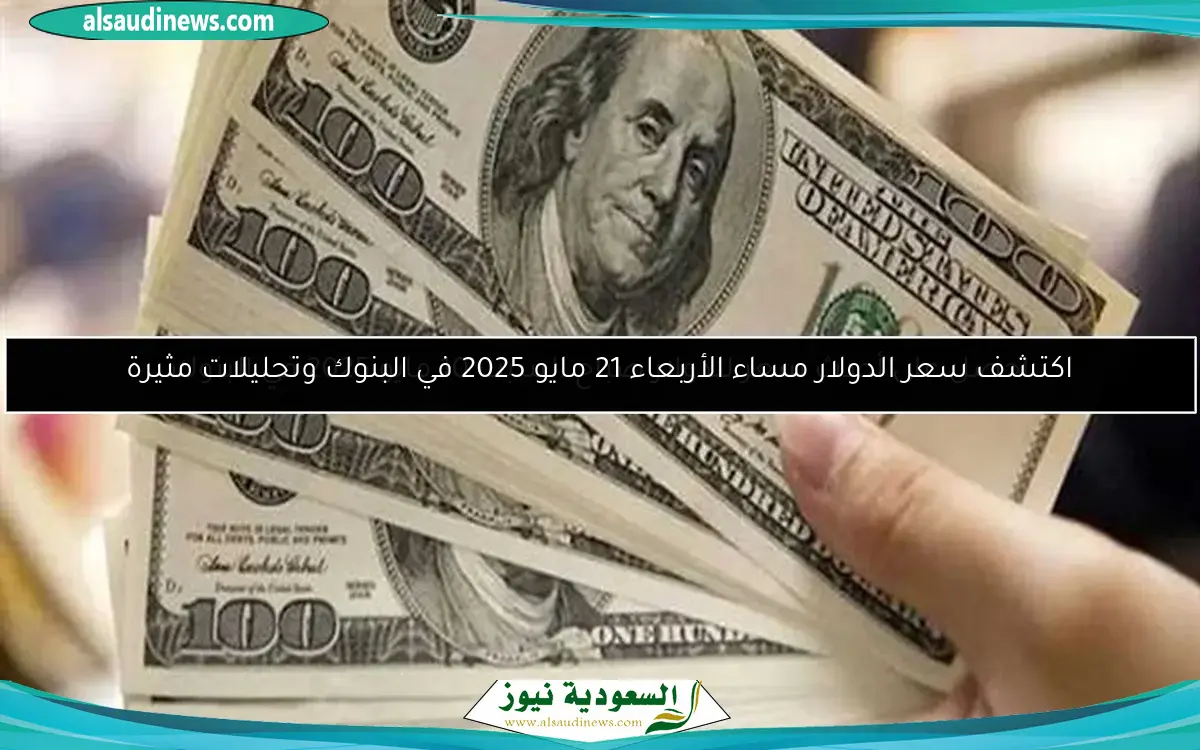 اكتشف سعر الدولار مساء الأربعاء 21 مايو 2025 في البنوك وتحليلات مثيرة