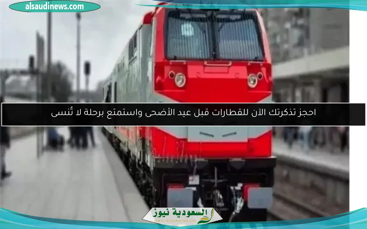 احجز تذكرتك الآن للقطارات قبل عيد الأضحى واستمتع برحلة لا تُنسى