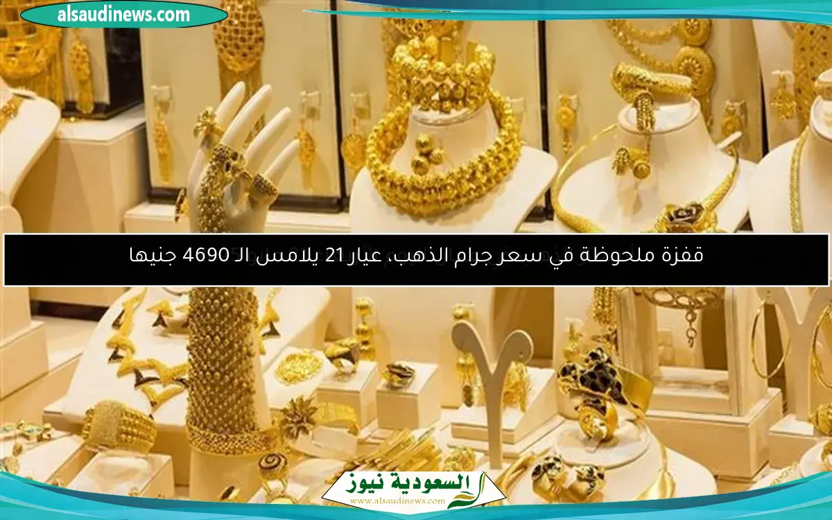 قفزة ملحوظة في سعر جرام الذهب، عيار 21 يلامس الـ 4690 جنيها