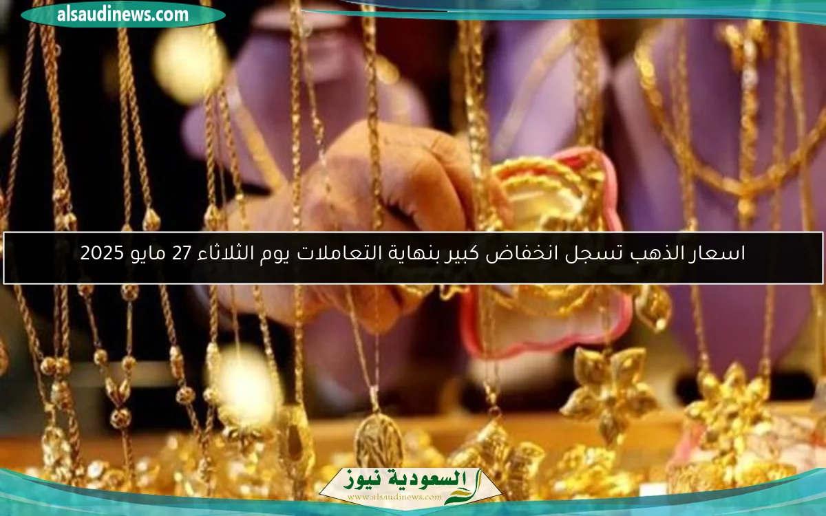 اسعار الذهب تسجل انخفاض كبير بنهاية التعاملات يوم الثلاثاء 27 مايو 2025