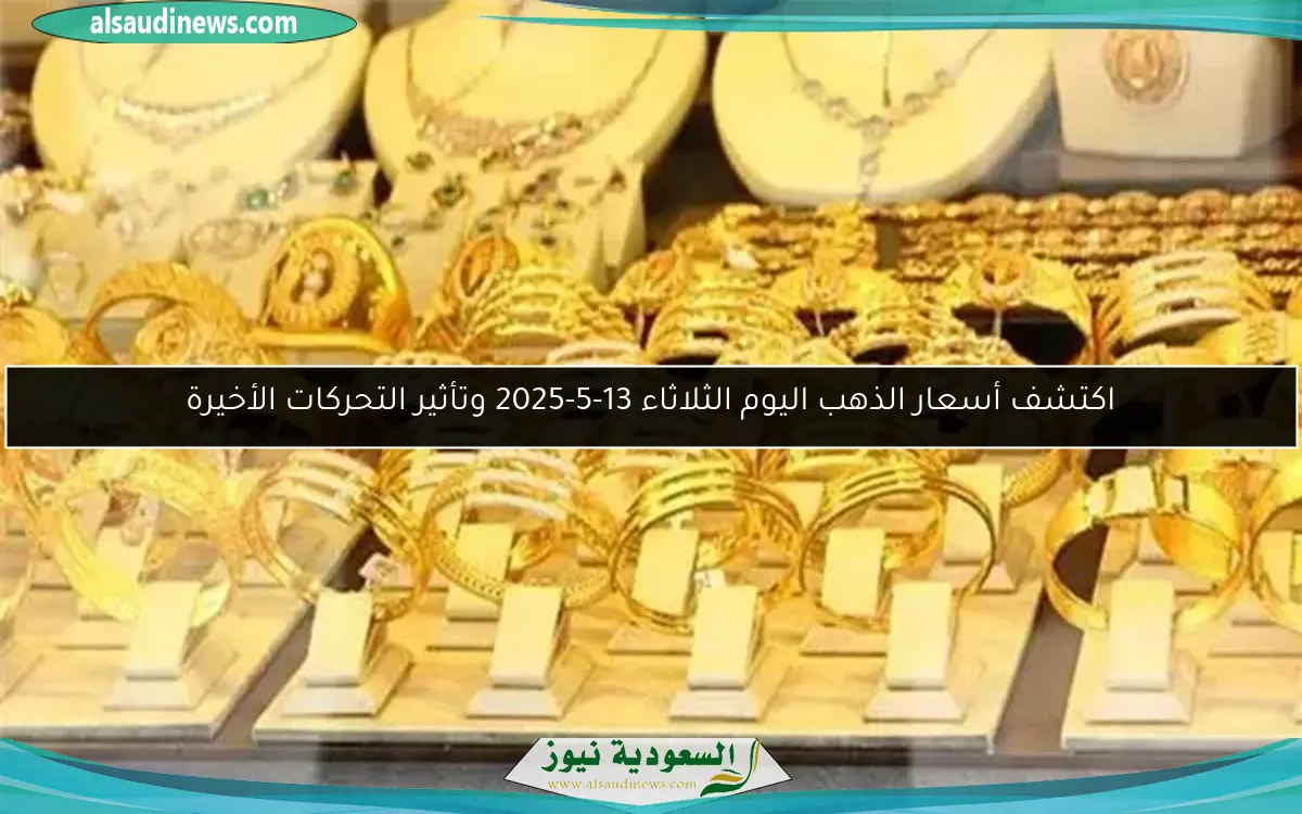 اكتشف أسعار الذهب اليوم الثلاثاء 13-5-2025 وتأثير التحركات الأخيرة