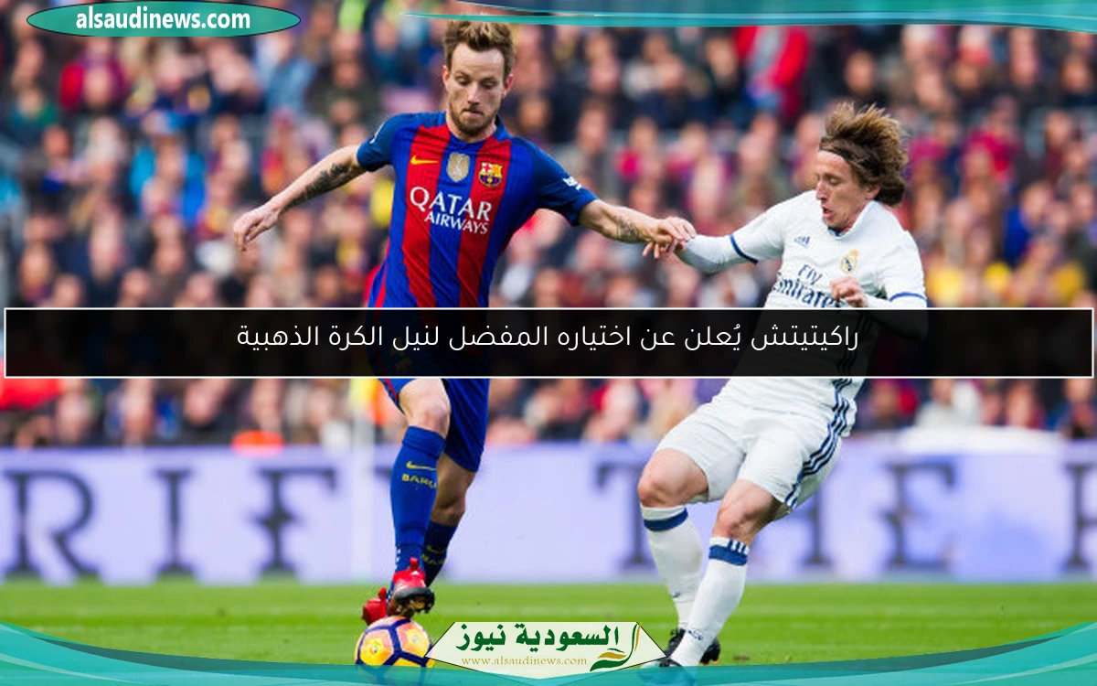 راكيتيتش يُعلن عن اختياره المفضل لنيل الكرة الذهبية