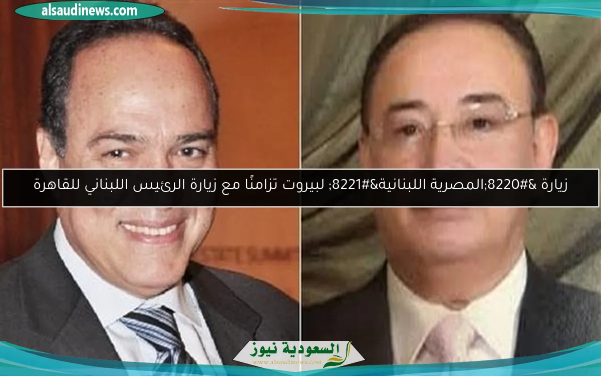زيارة “المصرية اللبنانية” لبيروت تزامنًا مع زيارة الرئيس اللبناني للقاهرة