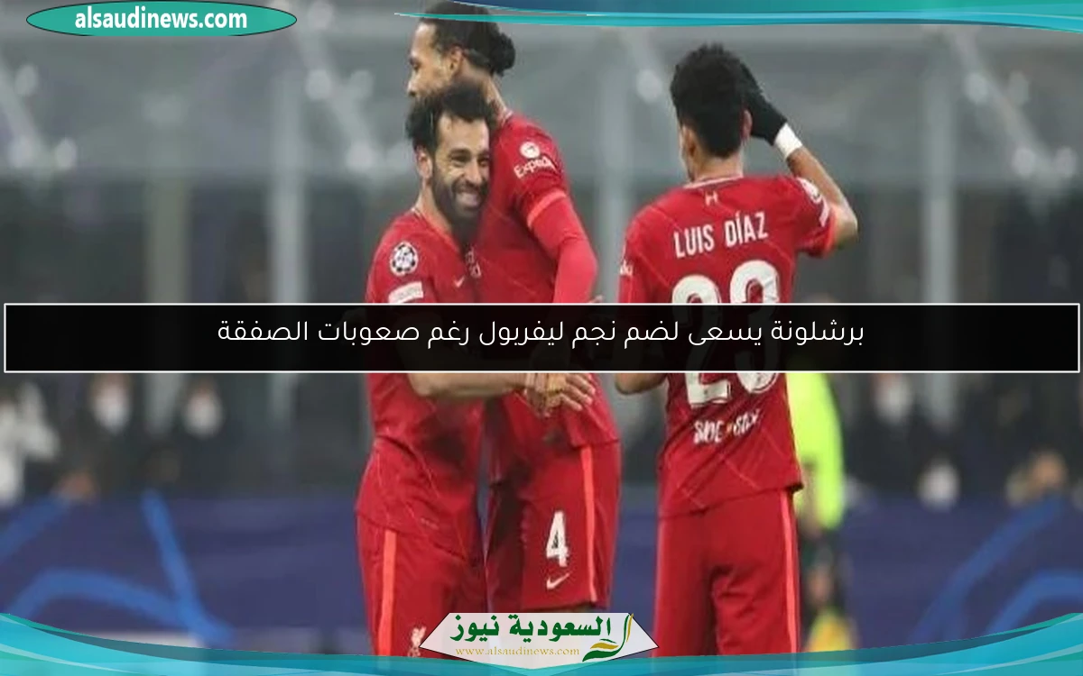 برشلونة يسعى لضم نجم ليفربول رغم صعوبات الصفقة