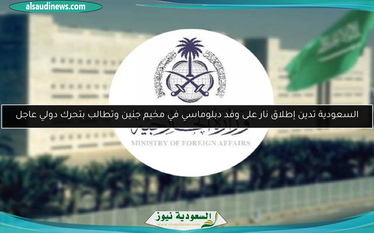 السعودية تدين إطلاق نار على وفد دبلوماسي في مخيم جنين وتطالب بتحرك دولي عاجل
