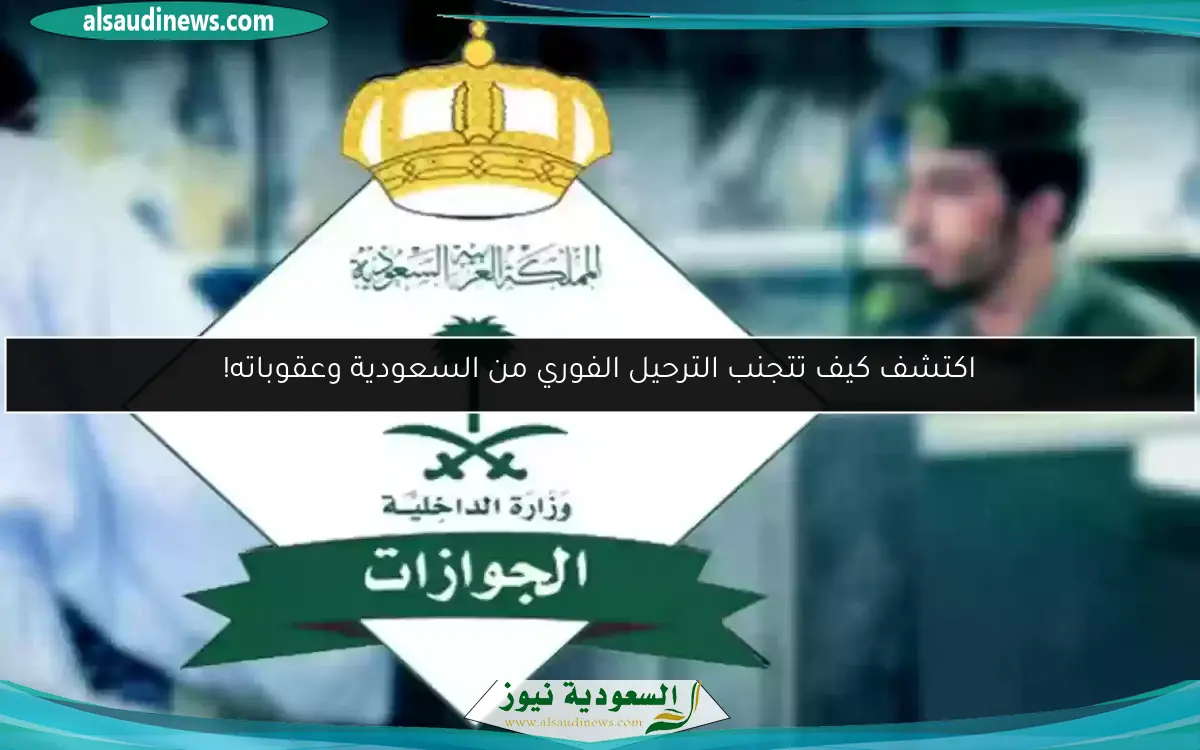 اكتشف كيف تتجنب الترحيل الفوري من السعودية وعقوباته!