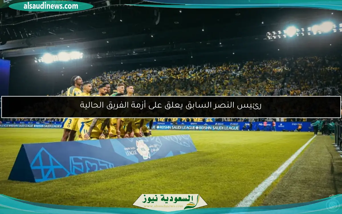 رئيس النصر السابق يعلق على أزمة الفريق الحالية