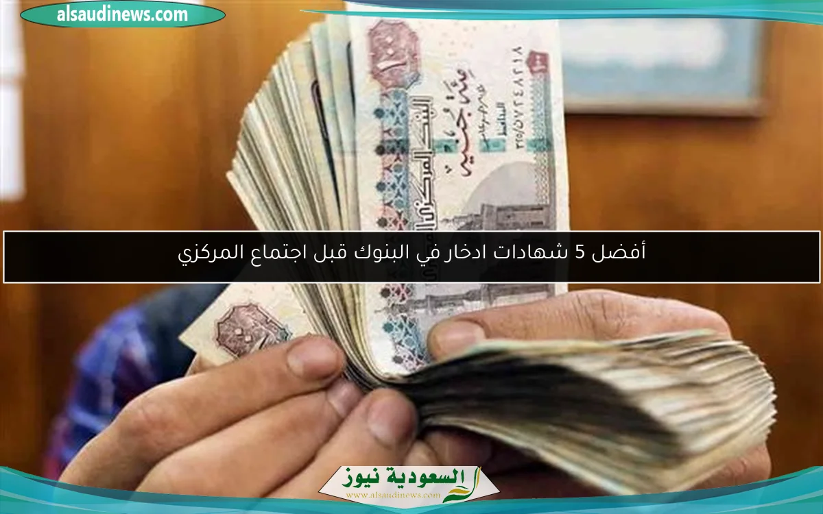 أفضل 5 شهادات ادخار في البنوك قبل اجتماع المركزي
