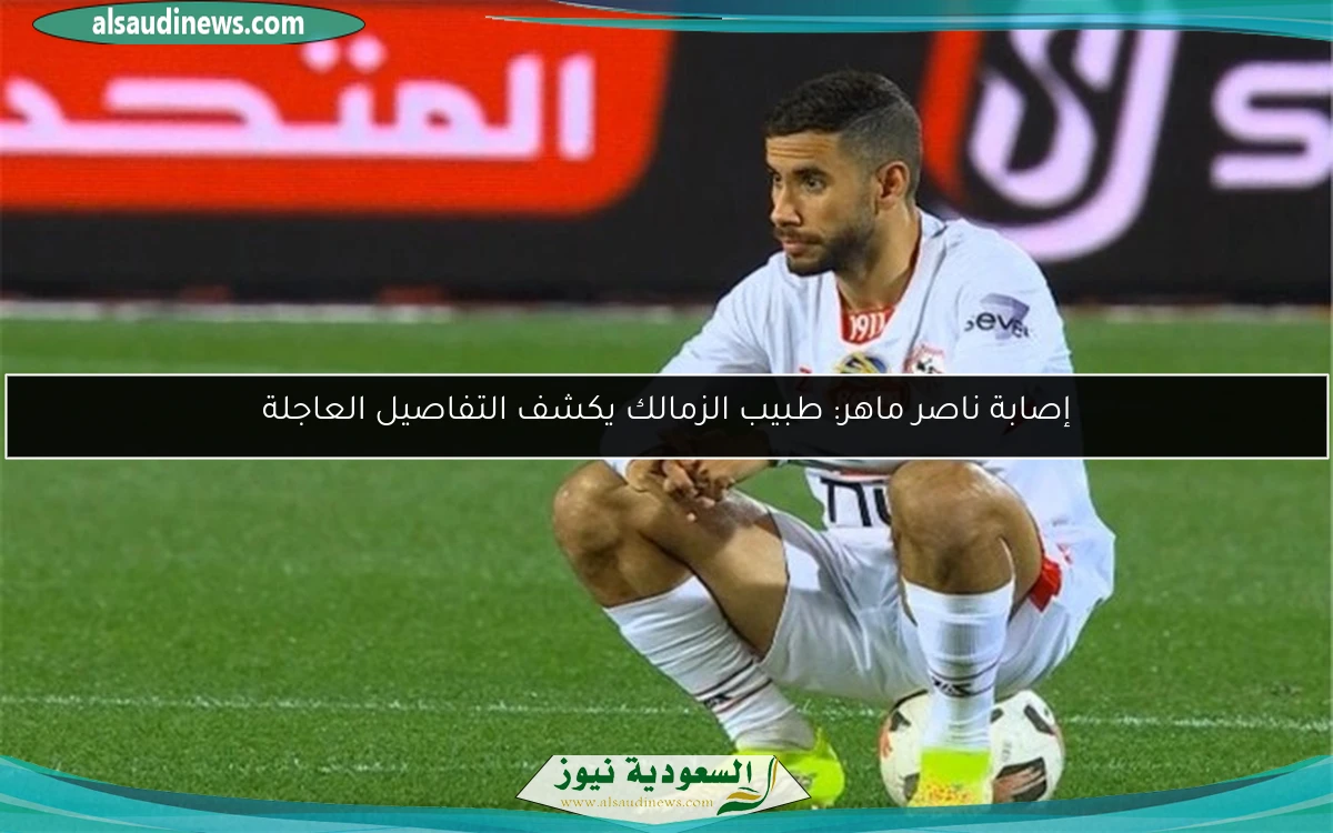 إصابة ناصر ماهر: طبيب الزمالك يكشف التفاصيل العاجلة