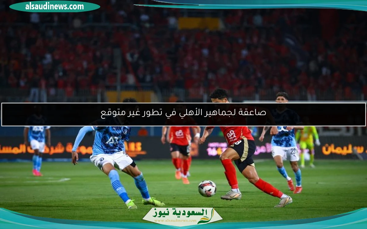 صاعقة لجماهير الأهلي في تطور غير متوقع