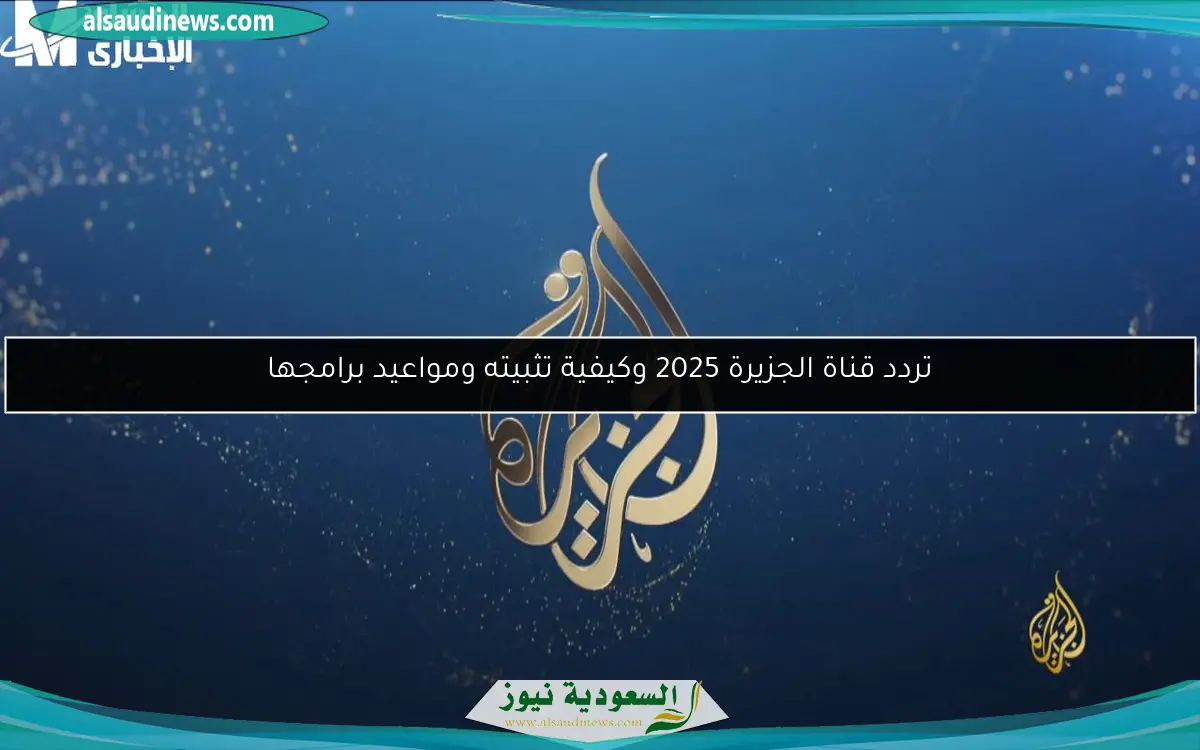 تردد قناة الجزيرة 2025 وكيفية تثبيته ومواعيد برامجها
