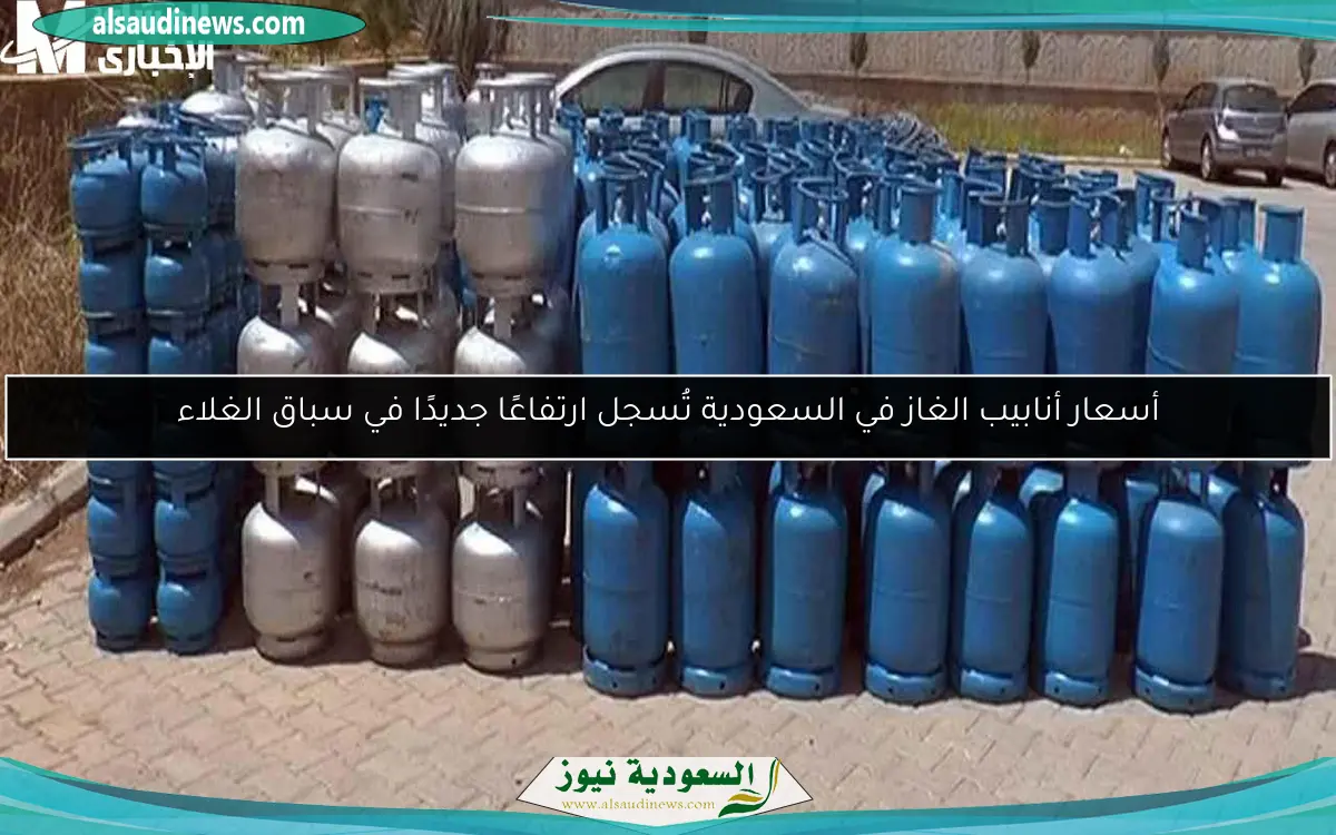 أسعار أنابيب الغاز في السعودية تُسجل ارتفاعًا جديدًا في سباق الغلاء