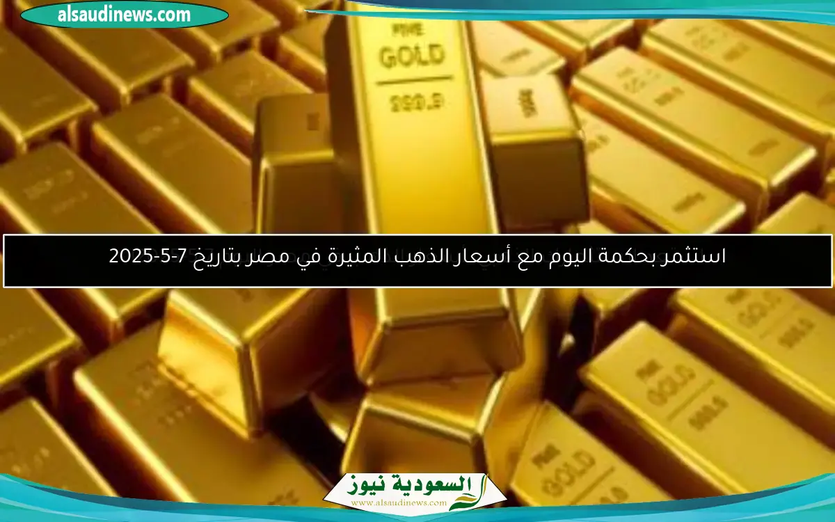 استثمر بحكمة اليوم مع أسعار الذهب المثيرة في مصر بتاريخ 7-5-2025