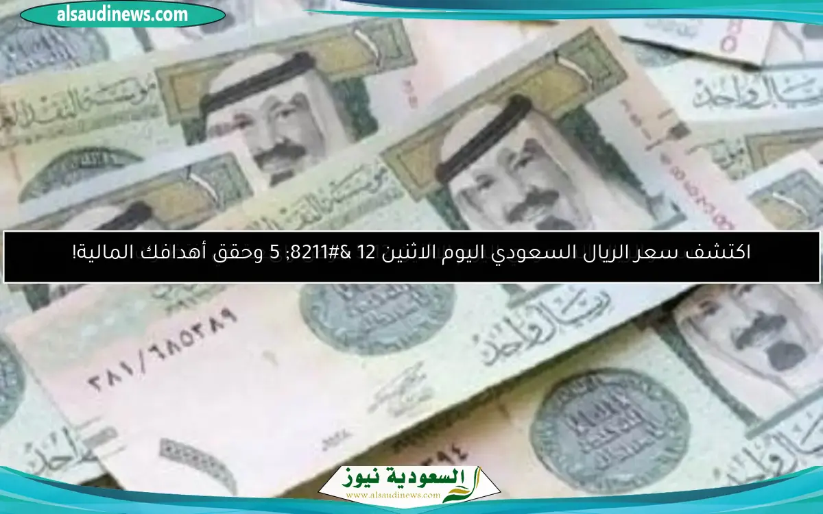 اكتشف سعر الريال السعودي اليوم الاثنين 12 – 5 وحقق أهدافك المالية!