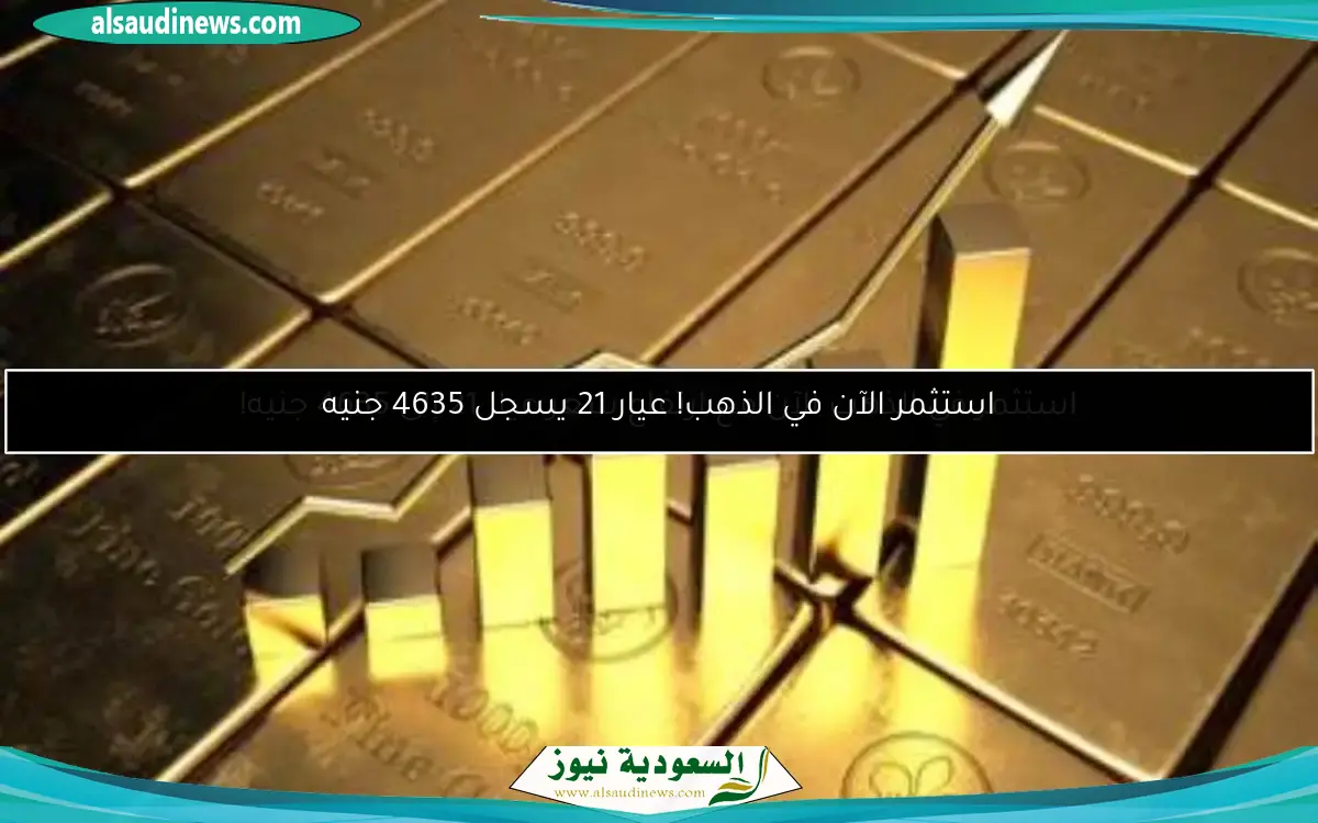 استثمر في الذهب الآن مع ارتفاع سعر عيار 21 إلى 4635 جنيه!