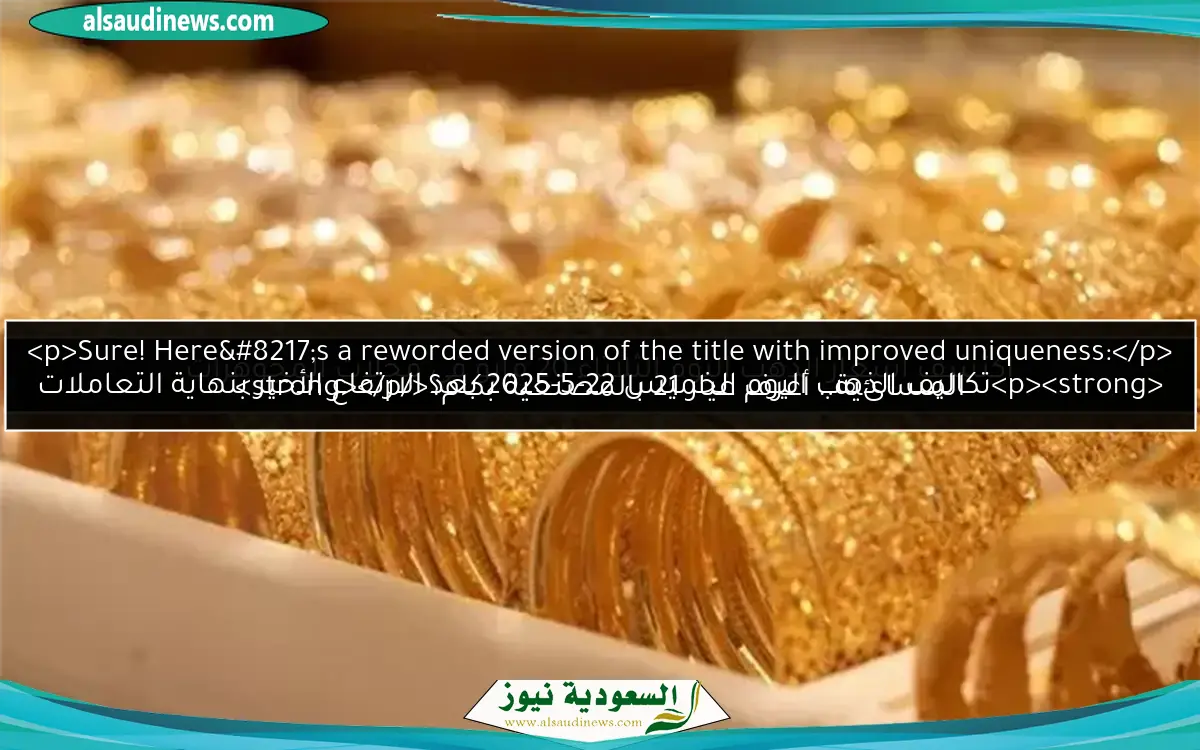 تكاليف الذهب اليوم الخميس 22-5-2025 بعد الارتفاع الأخير بنهاية التعاملات المسائية.. أعرف عيار 21 بالمصنعية بكام؟