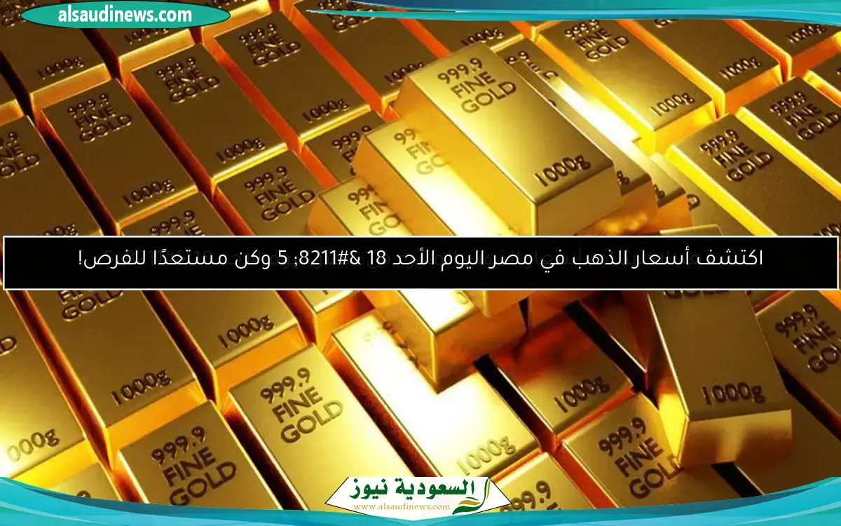 اكتشف أسعار الذهب في مصر اليوم الأحد 18 – 5 وكن مستعدًا للفرص!